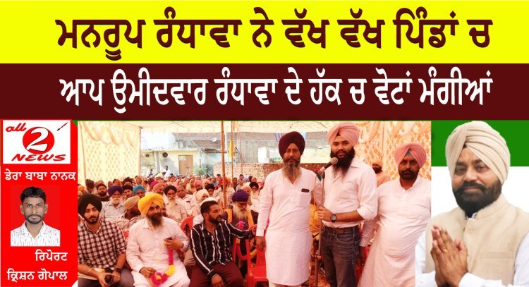 ਮਨਰੂਪ ਰੰਧਾਵਾ ਨੇ ਵੱਖ ਵੱਖ ਪਿੰਡਾਂ ਚ ਆਪ ਉਮੀਦਵਾਰ ਰੰਧਾਵਾ ਦੇ ਹੱਕ ਚ ਵੋਟਾਂ ਮੰਗੀਆਂ